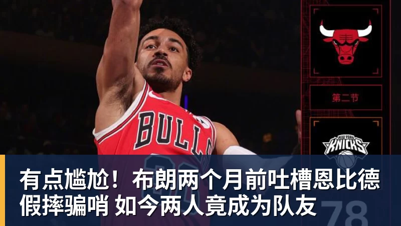 开运体育有点尴尬！布朗两个月前吐槽恩比德假摔骗哨 如今两人竟成为队友
