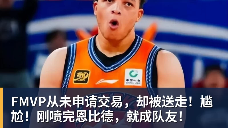 开运体育FMVP从未申请交易，却被送走！尴尬！刚喷完恩比德，就成队友！