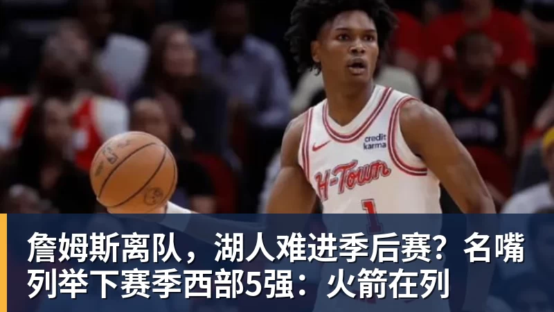 开运体育詹姆斯离队，湖人难进季后赛？名嘴列举下赛季西部5强：火箭在列