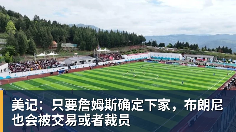 开运体育美记：只要詹姆斯确定下家，布朗尼也会被交易或者裁员