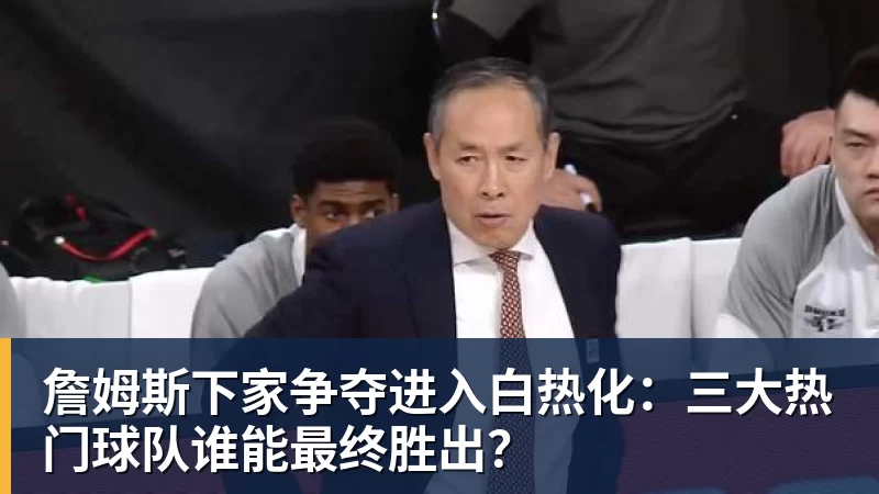 开运体育詹姆斯下家争夺进入白热化：三大热门球队谁能最终胜出？