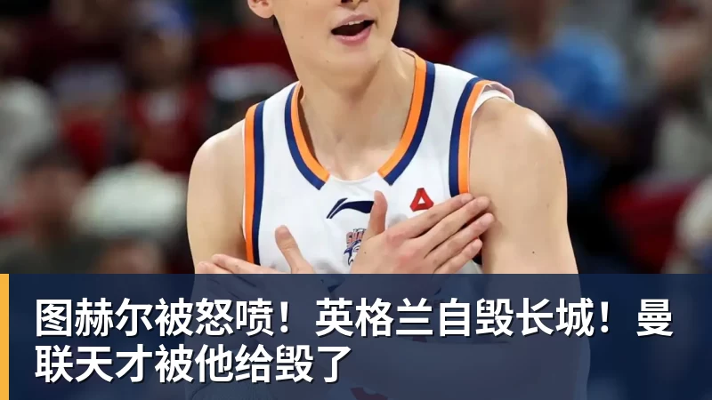图赫尔被怒喷！英格兰自毁长城！曼联天才被他给毁了
