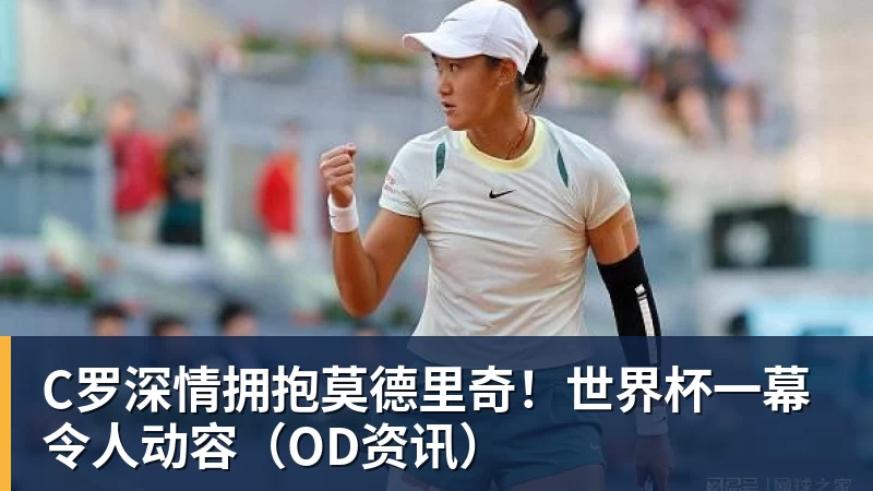 开运体育C罗深情拥抱莫德里奇！世界杯一幕令人动容（OD资讯）