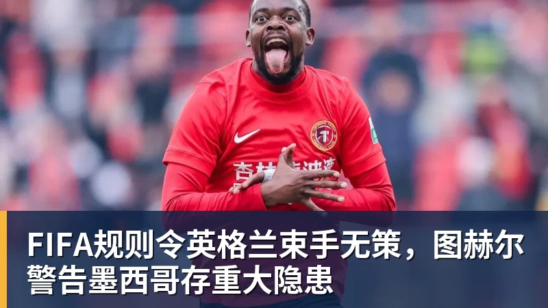 开运体育FIFA规则令英格兰束手无策，图赫尔警告墨西哥存重大隐患