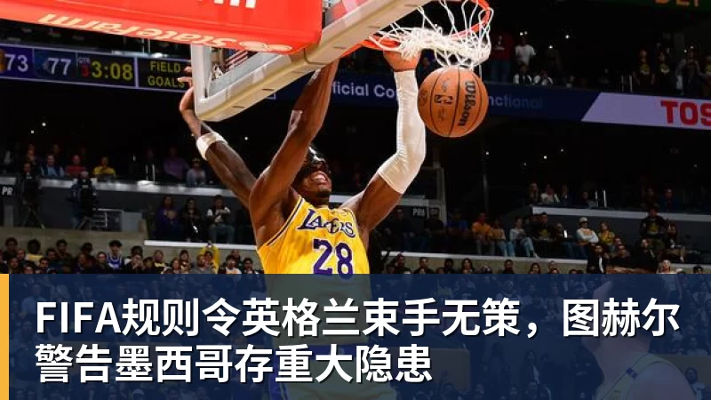 FIFA规则令英格兰束手无策，图赫尔警告墨西哥存重大隐患