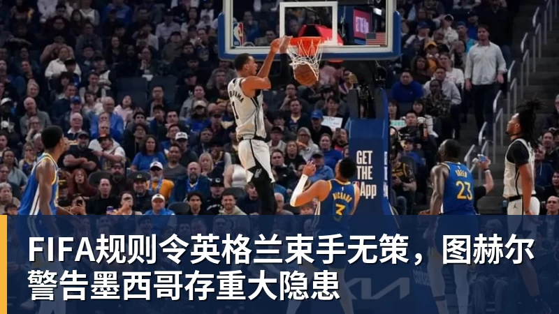 开运体育FIFA规则令英格兰束手无策，图赫尔警告墨西哥存重大隐患