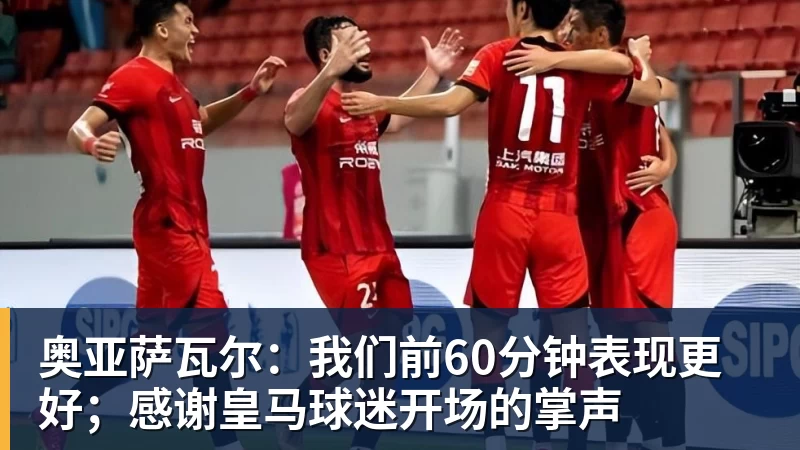 开运体育奥亚萨瓦尔：我们前60分钟表现更好；感谢皇马球迷开场的掌声