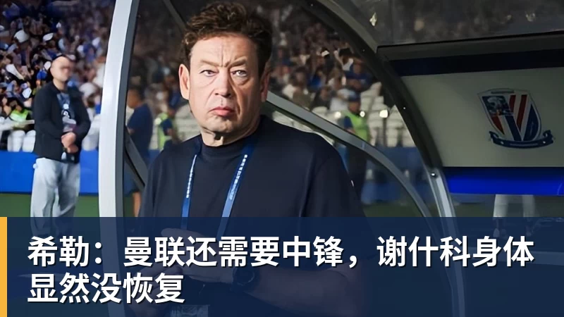 希勒：曼联还需要中锋，谢什科身体显然没恢复