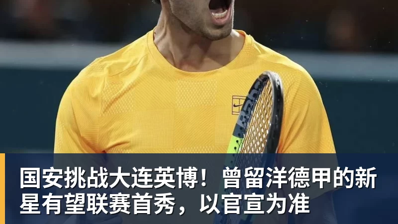 开运体育国安挑战大连英博！曾留洋德甲的新星有望联赛首秀，以官宣为准