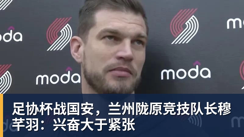 开运体育足协杯战国安，兰州陇原竞技队长穆芊羽：兴奋大于紧张