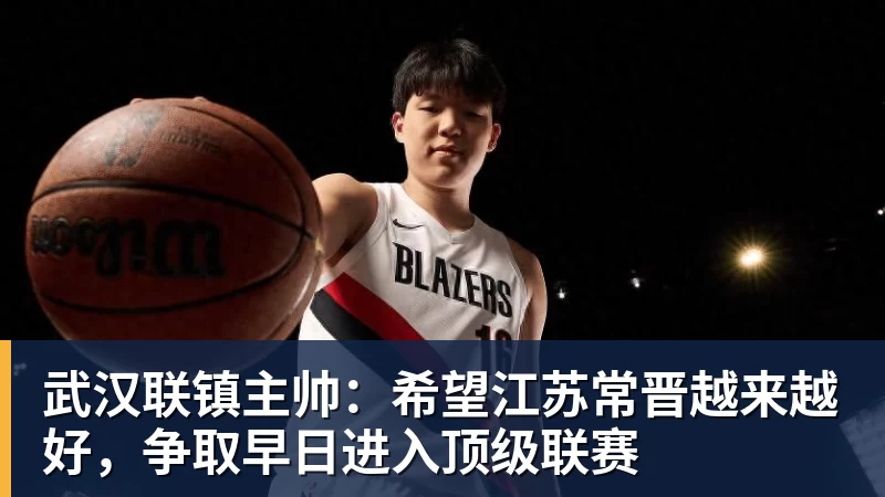 开运体育武汉联镇主帅：希望江苏常晋越来越好，争取早日进入顶级联赛