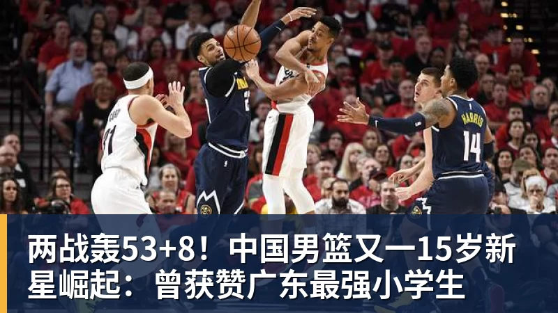 开运体育两战轰53+8！中国男篮又一15岁新星崛起：曾获赞广东最强小学生