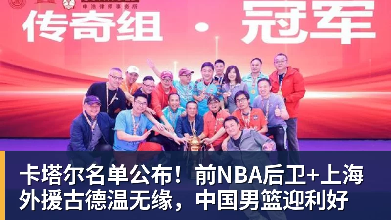 开运体育卡塔尔名单公布！前NBA后卫+上海外援古德温无缘，中国男篮迎利好