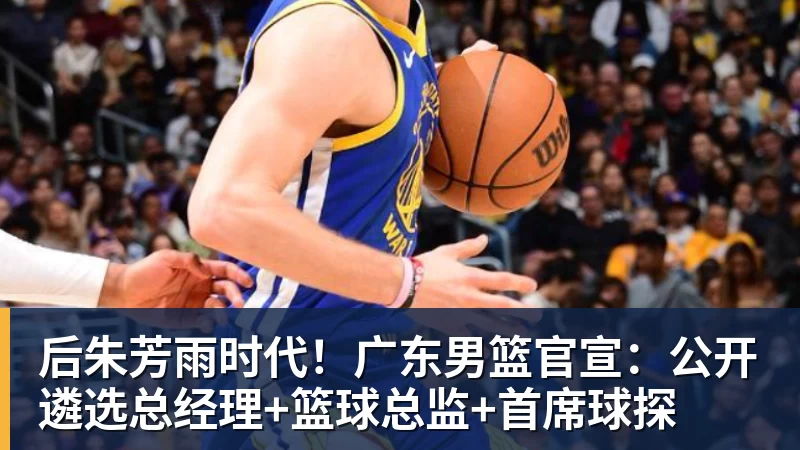 开运体育后朱芳雨时代！广东男篮官宣：公开遴选总经理+篮球总监+首席球探