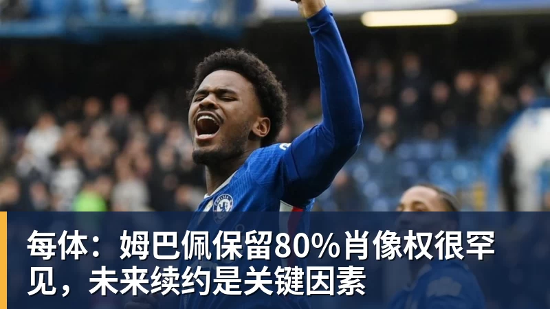 开运体育每体：姆巴佩保留80%肖像权很罕见，未来续约是关键因素