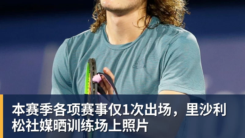 开运体育本赛季各项赛事仅1次出场,里沙利松社媒晒训练场上照片